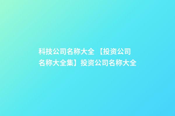 科技公司名称大全 【投资公司名称大全集】投资公司名称大全-第1张-公司起名-玄机派